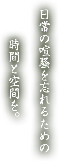 日常の喧騒を忘れるための時間と空間を。