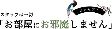 コンセプト スタッフは一切 「お部屋にお邪魔しません」
