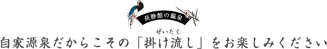 長静館の温泉 ぜいたく 自家源泉だからこその「掛け流し」をお楽しみください